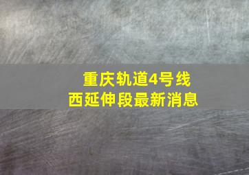 重庆轨道4号线西延伸段最新消息