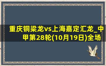 重庆铜梁龙vs上海嘉定汇龙_中甲第28轮(10月19日)全场录像