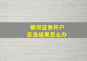 银河证劵开户还没结果怎么办