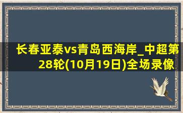 长春亚泰vs青岛西海岸_中超第28轮(10月19日)全场录像