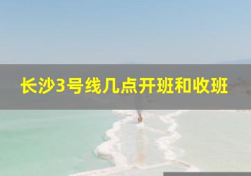 长沙3号线几点开班和收班