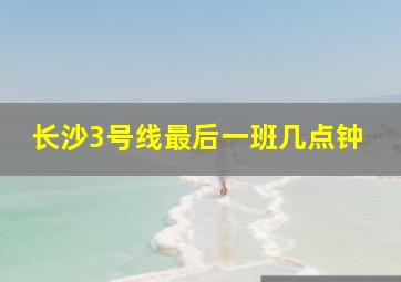 长沙3号线最后一班几点钟