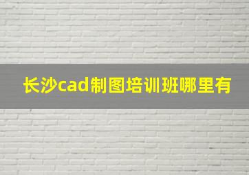 长沙cad制图培训班哪里有