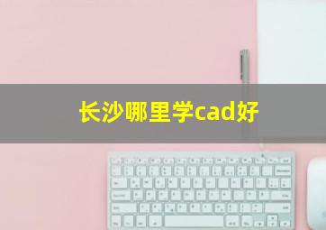 长沙哪里学cad好