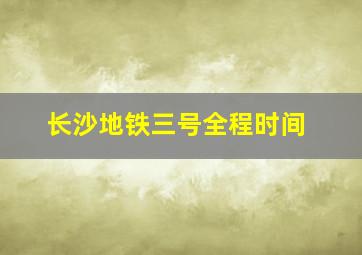 长沙地铁三号全程时间