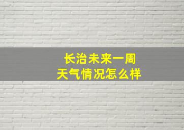 长治未来一周天气情况怎么样