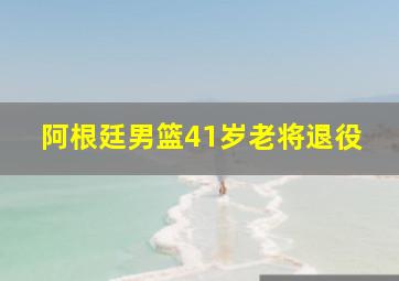 阿根廷男篮41岁老将退役