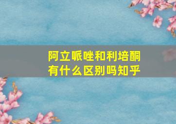 阿立哌唑和利培酮有什么区别吗知乎