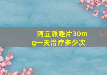 阿立哌唑片30mg一天治疗多少次