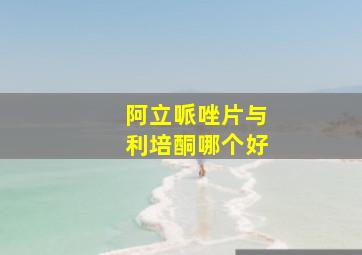 阿立哌唑片与利培酮哪个好