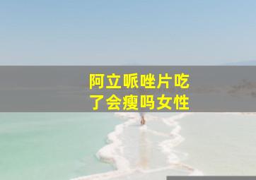 阿立哌唑片吃了会瘦吗女性