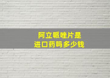 阿立哌唑片是进口药吗多少钱