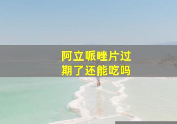 阿立哌唑片过期了还能吃吗