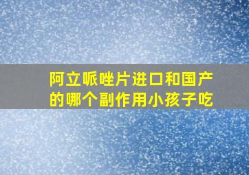 阿立哌唑片进口和国产的哪个副作用小孩子吃