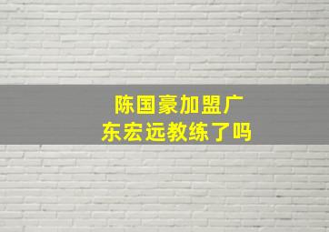 陈国豪加盟广东宏远教练了吗