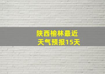 陕西榆林最近天气预报15天