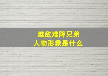 难敌难降兄弟人物形象是什么