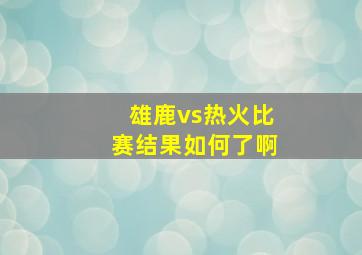 雄鹿vs热火比赛结果如何了啊