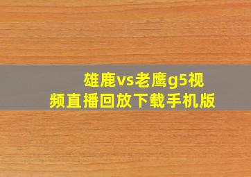 雄鹿vs老鹰g5视频直播回放下载手机版