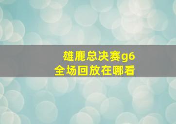 雄鹿总决赛g6全场回放在哪看