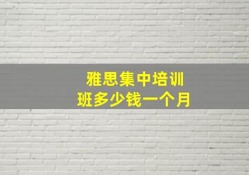 雅思集中培训班多少钱一个月