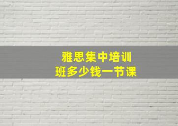 雅思集中培训班多少钱一节课