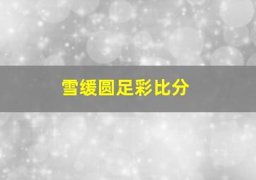 雪缓圆足彩比分