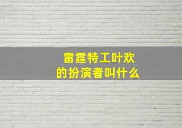 雷霆特工叶欢的扮演者叫什么