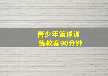 青少年篮球训练教案90分钟