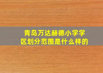 青岛万达赫德小学学区划分范围是什么样的