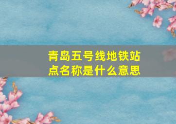 青岛五号线地铁站点名称是什么意思