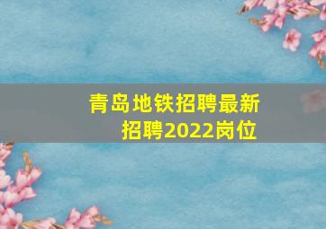 青岛地铁招聘最新招聘2022岗位