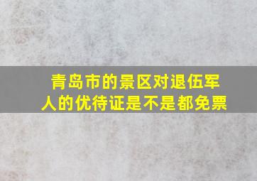 青岛市的景区对退伍军人的优待证是不是都免票