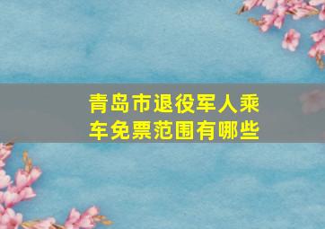 青岛市退役军人乘车免票范围有哪些