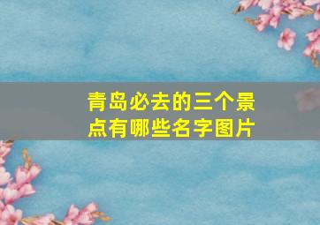 青岛必去的三个景点有哪些名字图片