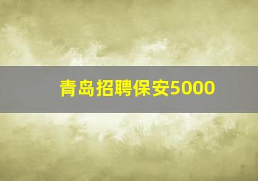 青岛招聘保安5000