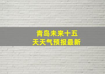 青岛未来十五天天气预报最新