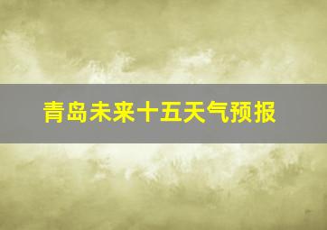 青岛未来十五天气预报