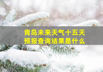 青岛未来天气十五天预报查询结果是什么