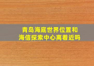 青岛海底世界位置和海信探索中心离着近吗