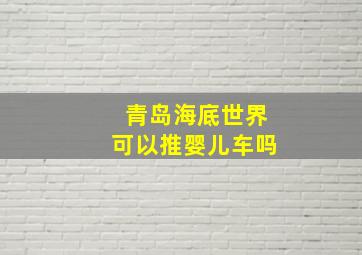 青岛海底世界可以推婴儿车吗