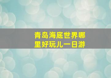 青岛海底世界哪里好玩儿一日游