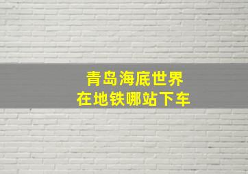 青岛海底世界在地铁哪站下车