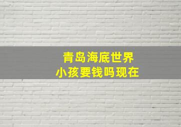 青岛海底世界小孩要钱吗现在