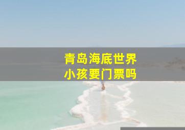 青岛海底世界小孩要门票吗