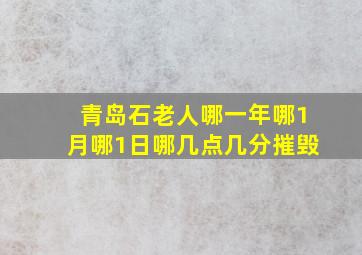 青岛石老人哪一年哪1月哪1日哪几点几分摧毁