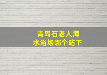 青岛石老人海水浴场哪个站下