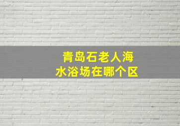 青岛石老人海水浴场在哪个区