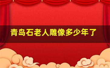 青岛石老人雕像多少年了