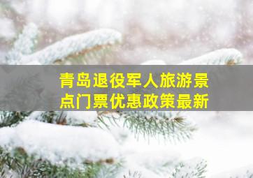 青岛退役军人旅游景点门票优惠政策最新